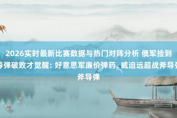 2026实时最新比赛数据与热门对阵分析 俄军捡到导弹破败才觉醒: 好意思军廉价弹药， 威迫远超战斧导弹