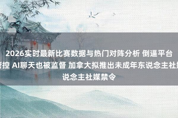 2026实时最新比赛数据与热门对阵分析 倒逼平台入手管控 AI聊天也被监督 加拿大拟推出未成年东说念主社媒禁令
