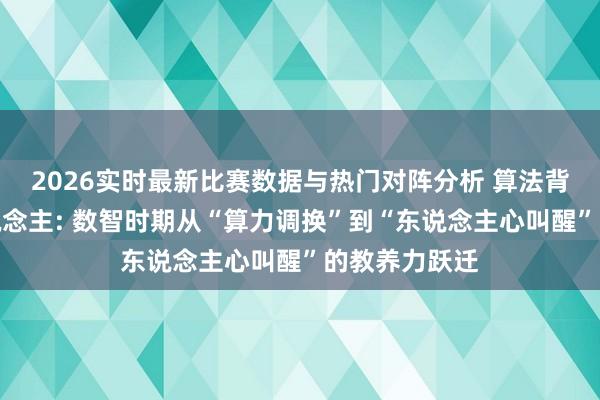 2026实时最新比赛数据与热门对阵分析 算法背后的牧羊东说念主: 数智时期从“算力调换”到“东说念主心叫醒”的教养力跃迁