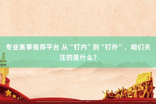 专业赛事推荐平台 从“钉内”到“钉外”，咱们关注的是什么？