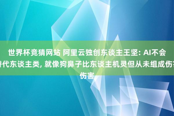 世界杯竞猜网站 阿里云独创东谈主王坚: AI不会替代东谈主类， 就像狗鼻子比东谈主机灵但从未组成伤害