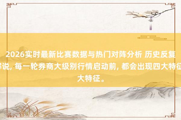 2026实时最新比赛数据与热门对阵分析 历史反复解说， 每一轮券商大级别行情启动前， 都会出现四大特征。