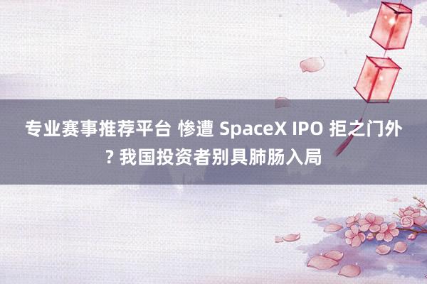 专业赛事推荐平台 惨遭 SpaceX IPO 拒之门外? 我国投资者别具肺肠入局