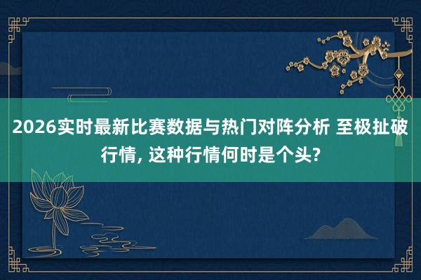 2026实时最新比赛数据与热门对阵分析 至极扯破行情， 这种行情何时是个头?