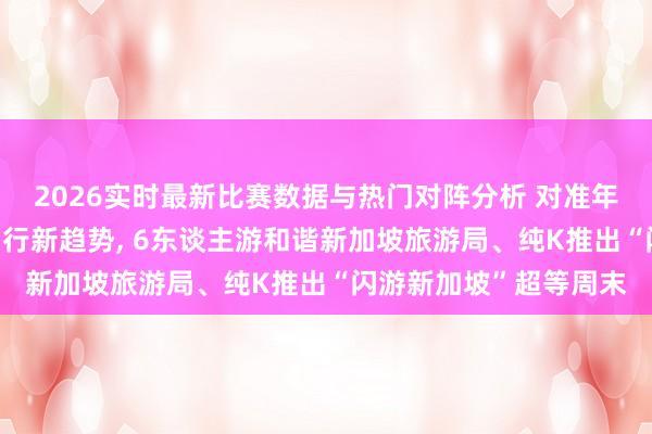2026实时最新比赛数据与热门对阵分析 对准年青客群“兴味驱动”出行新趋势， 6东谈主游和谐新加坡旅游局、纯K推出“闪游新加坡”超等周末