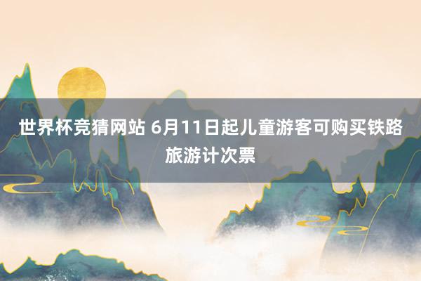 世界杯竞猜网站 6月11日起儿童游客可购买铁路旅游计次票