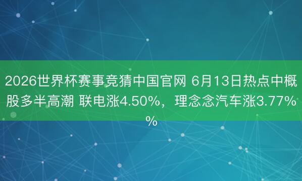 2026世界杯赛事竞猜中国官网 6月13日热点中概股多半高潮 联电涨4.50%，理念念汽车涨3.77%