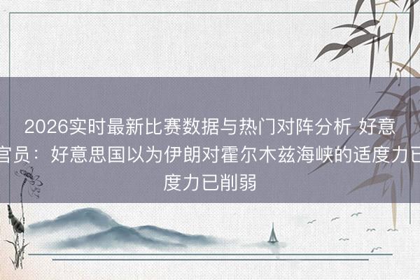 2026实时最新比赛数据与热门对阵分析 好意思国官员：好意思国以为伊朗对霍尔木兹海峡的适度力已削弱
