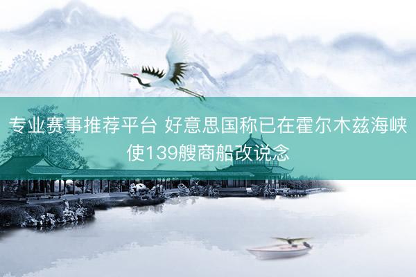 专业赛事推荐平台 好意思国称已在霍尔木兹海峡使139艘商船改说念