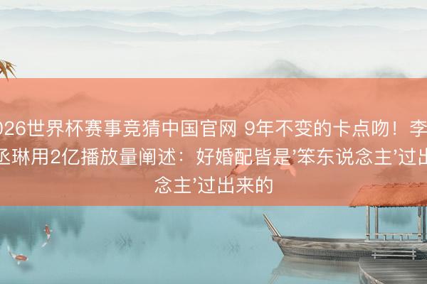 2026世界杯赛事竞猜中国官网 9年不变的卡点吻！李荣浩杨丞琳用2亿播放量阐述：好婚配皆是'笨东说念主'过出来的
