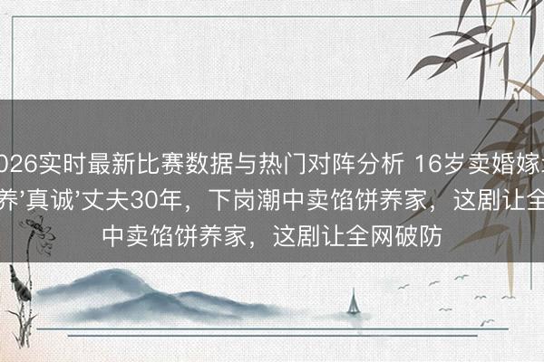 2026实时最新比赛数据与热门对阵分析 16岁卖婚嫁北京!她养'真诚'丈夫30年,下岗潮中卖馅饼养家,这剧让全网破防