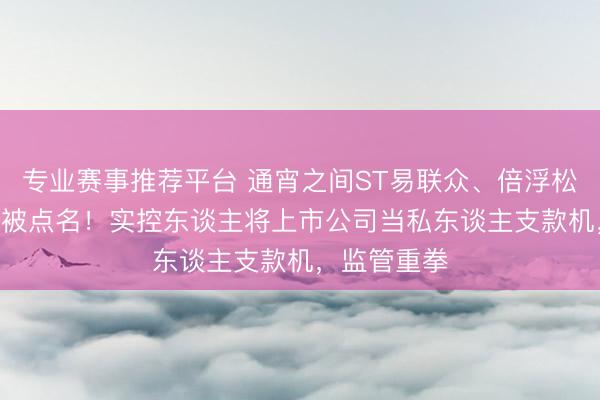 专业赛事推荐平台 通宵之间ST易联众、倍浮松、*ST广糖被点名！实控东谈主将上市公司当私东谈主支款机，监管重拳