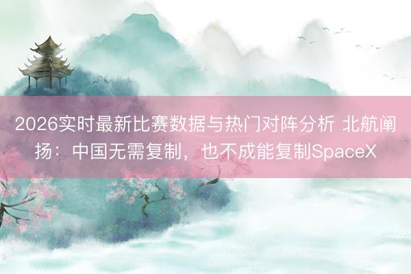 2026实时最新比赛数据与热门对阵分析 北航阐扬：中国无需复制，也不成能复制SpaceX
