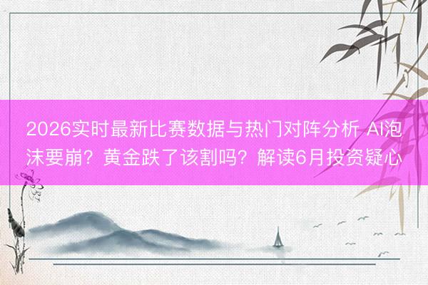 2026实时最新比赛数据与热门对阵分析 AI泡沫要崩？黄金跌了该割吗？解读6月投资疑心