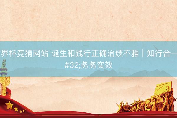 世界杯竞猜网站 诞生和践行正确治绩不雅｜知行合一 务务实效