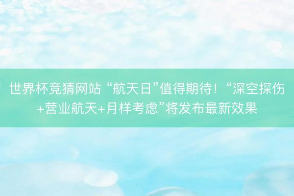 世界杯竞猜网站 “航天日”值得期待！“深空探伤+营业航天+月样考虑”将发布最新效果