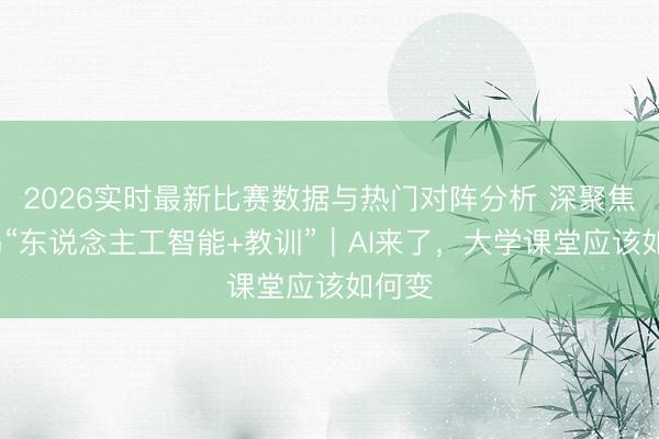 2026实时最新比赛数据与热门对阵分析 深聚焦·拜谒“东说念主工智能+教训”｜AI来了，大学课堂应该如何变