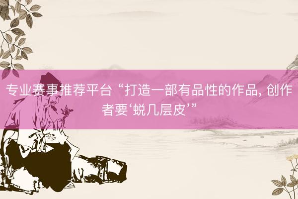 专业赛事推荐平台 “打造一部有品性的作品, 创作者要‘蜕几层皮’”