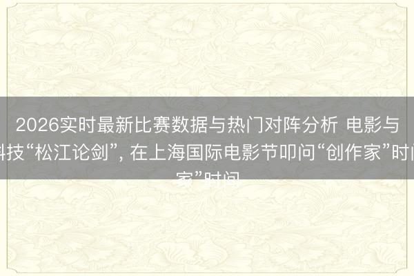 2026实时最新比赛数据与热门对阵分析 电影与科技“松江论剑”， 在上海国际电影节叩问“创作家”时间