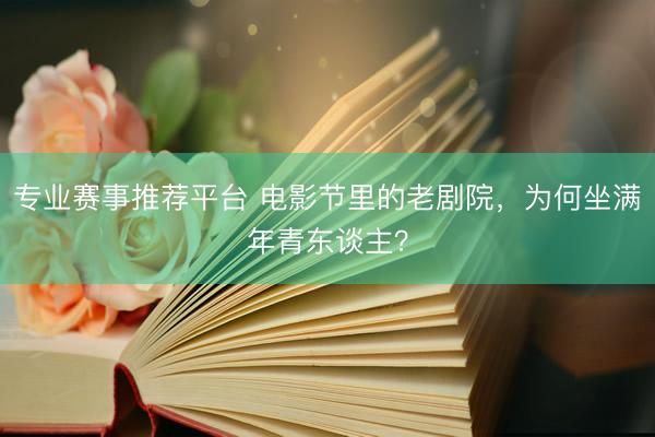 专业赛事推荐平台 电影节里的老剧院，为何坐满年青东谈主？