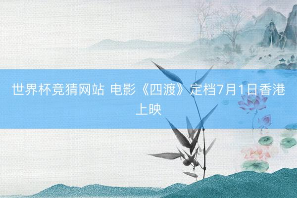 世界杯竞猜网站 电影《四渡》定档7月1日香港上映
