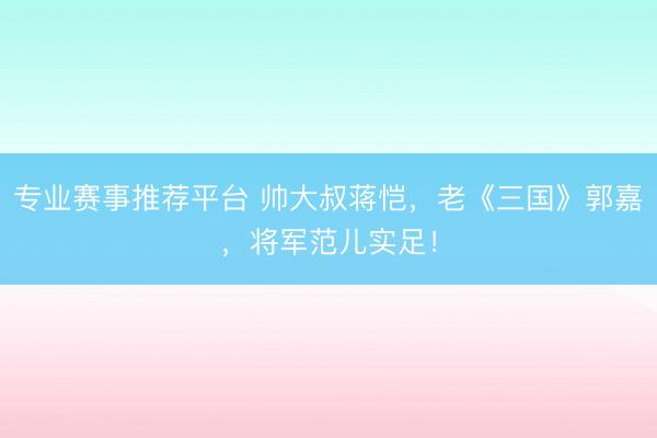 专业赛事推荐平台 帅大叔蒋恺，老《三国》郭嘉，将军范儿实足！