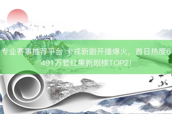 专业赛事推荐平台 卡戎新剧开播爆火，首日热度6491万登红果新剧榜TOP2！