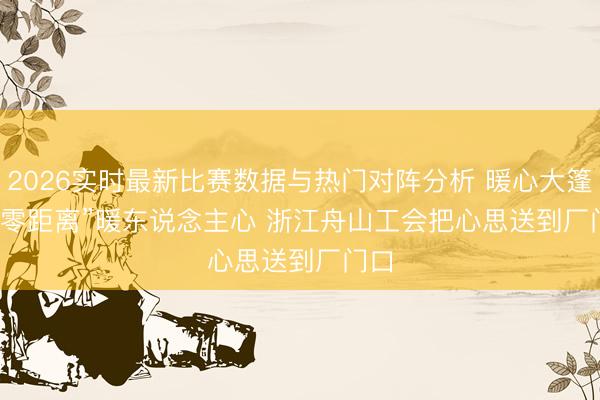 2026实时最新比赛数据与热门对阵分析 暖心大篷车“零距离”暖东说念主心 浙江舟山工会把心思送到厂门口