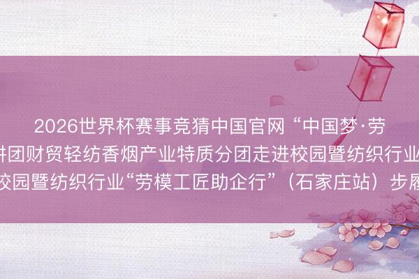 2026世界杯赛事竞猜中国官网 “中国梦·劳动好意思”世界员工宣讲团财贸轻纺香烟产业特质分团走进校园暨纺织行业“劳模工匠助企行”(石家庄站)步履得手举行