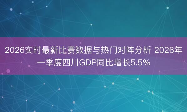 2026实时最新比赛数据与热门对阵分析 2026年一季度四川GDP同比增长5.5%