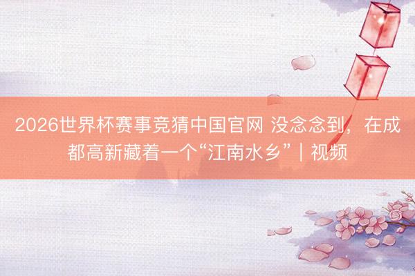 2026世界杯赛事竞猜中国官网 没念念到，在成都高新藏着一个“江南水乡”｜视频