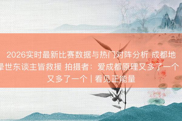 2026实时最新比赛数据与热门对阵分析 成都地铁一男人我晕世东谈主皆救援 拍摄者：爱成都原理又多了一个 | 看见正能量