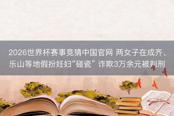 2026世界杯赛事竞猜中国官网 两女子在成齐、乐山等地假扮妊妇“碰瓷” 诈欺3万余元被判刑