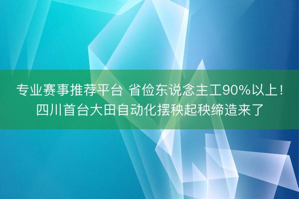 专业赛事推荐平台 省俭东说念主工90%以上！四川首台大田自动化摆秧起秧缔造来了