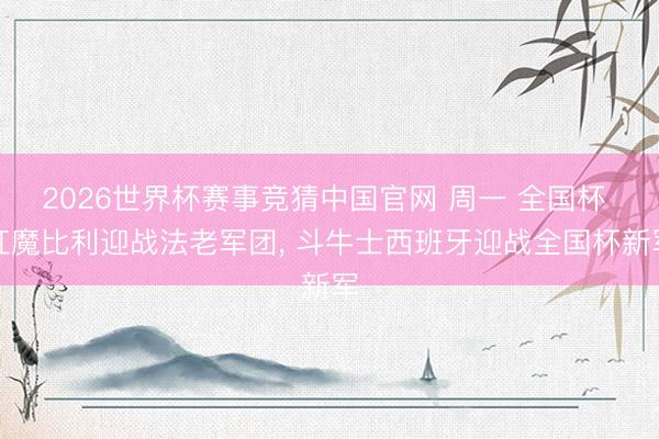 2026世界杯赛事竞猜中国官网 周一 全国杯 红魔比利迎战法老军团， 斗牛士西班牙迎战全国杯新军