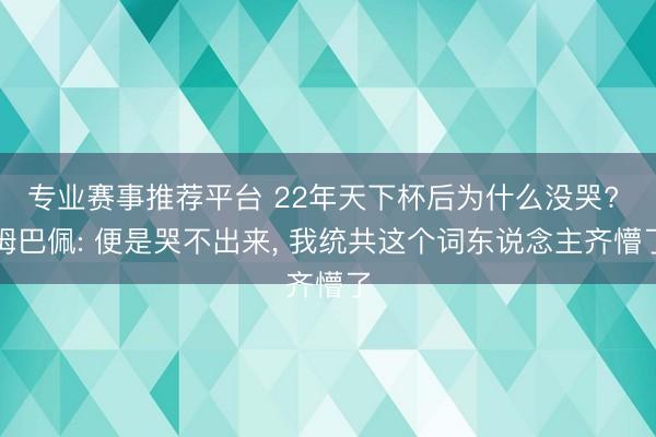 专业赛事推荐平台 22年天下杯后为什么没哭? 姆巴佩: 便是哭不出来， 我统共这个词东说念主齐懵了