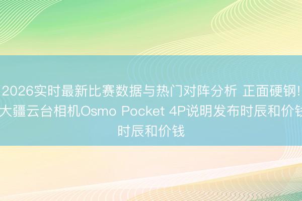 2026实时最新比赛数据与热门对阵分析 正面硬钢! 大疆云台相机Osmo Pocket 4P说明发布时辰和价钱