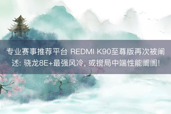 专业赛事推荐平台 REDMI K90至尊版再次被阐述: 骁龙8E+最强风冷, 或搅局中端性能阛阓!