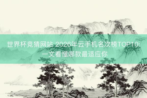 世界杯竞猜网站 2026年云手机名次榜TOP10: 一文看懂哪款最适应你