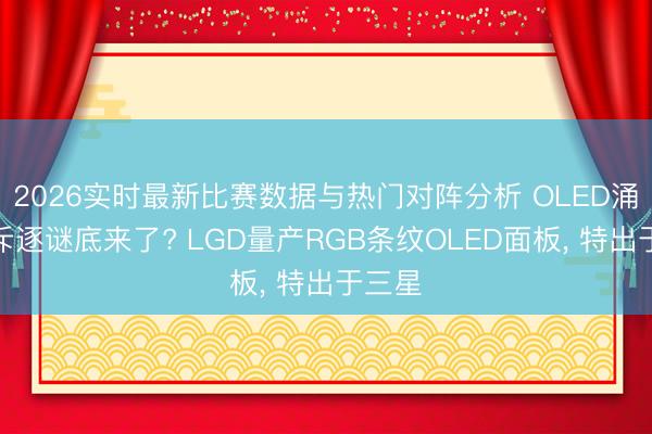 2026实时最新比赛数据与热门对阵分析 OLED涌现器斥逐谜底来了? LGD量产RGB条纹OLED面板， 特出于三星