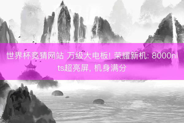世界杯竞猜网站 万级大电板! 荣耀新机: 8000nits超亮屏， 机身满分