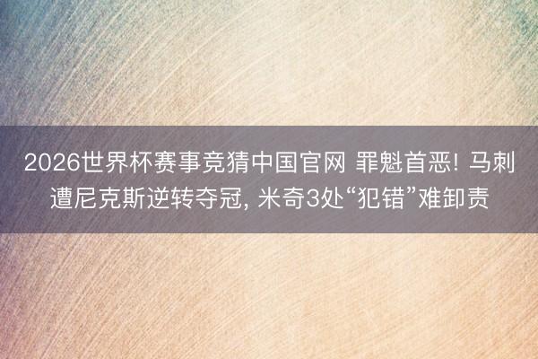 2026世界杯赛事竞猜中国官网 罪魁首恶! 马刺遭尼克斯逆转夺冠， 米奇3处“犯错”难卸责