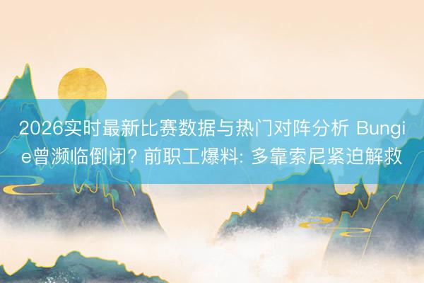 2026实时最新比赛数据与热门对阵分析 Bungie曾濒临倒闭? 前职工爆料: 多靠索尼紧迫解救