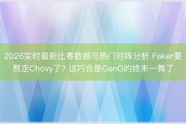 2026实时最新比赛数据与热门对阵分析 Faker要熬走Chovy了? 这巧合是GenG的终末一舞了