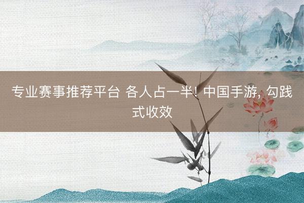 专业赛事推荐平台 各人占一半! 中国手游， 勾践式收效