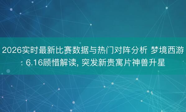 2026实时最新比赛数据与热门对阵分析 梦境西游: 6.16顾惜解读， 突发新贵寓片神兽升星