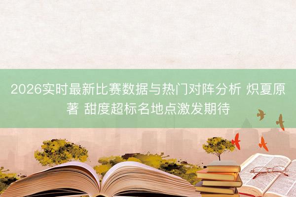 2026实时最新比赛数据与热门对阵分析 炽夏原著 甜度超标名地点激发期待