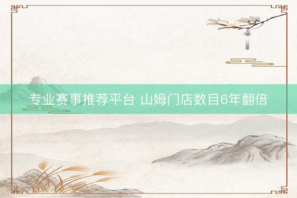 专业赛事推荐平台 山姆门店数目6年翻倍