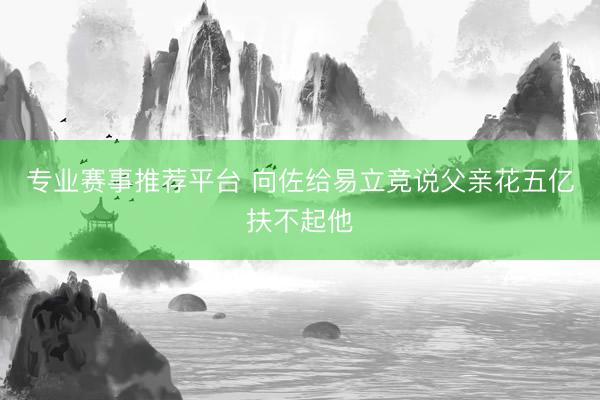 专业赛事推荐平台 向佐给易立竞说父亲花五亿扶不起他