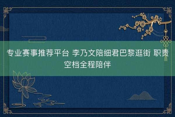 专业赛事推荐平台 李乃文陪细君巴黎逛街 职责空档全程陪伴